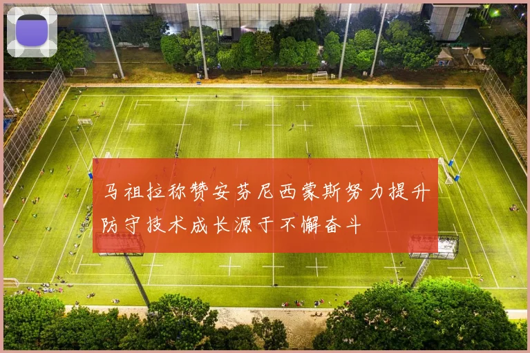 马祖拉称赞安芬尼西蒙斯努力提升防守技术成长源于不懈奋斗