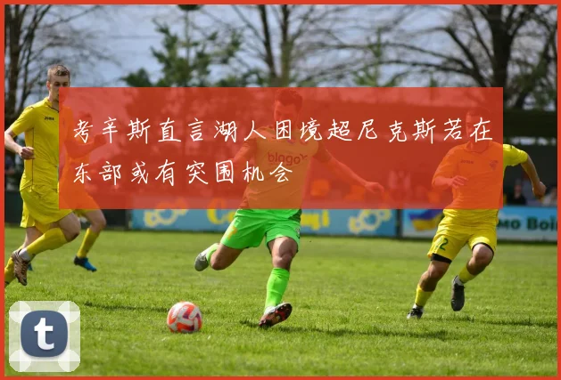 考辛斯直言湖人困境超尼克斯若在东部或有突围机会