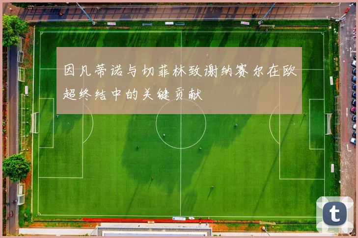 因凡蒂诺与切菲林致谢纳赛尔在欧超终结中的关键贡献