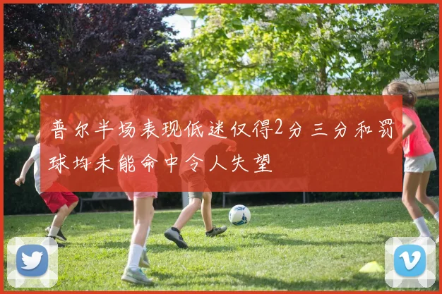普尔半场表现低迷仅得2分三分和罚球均未能命中令人失望