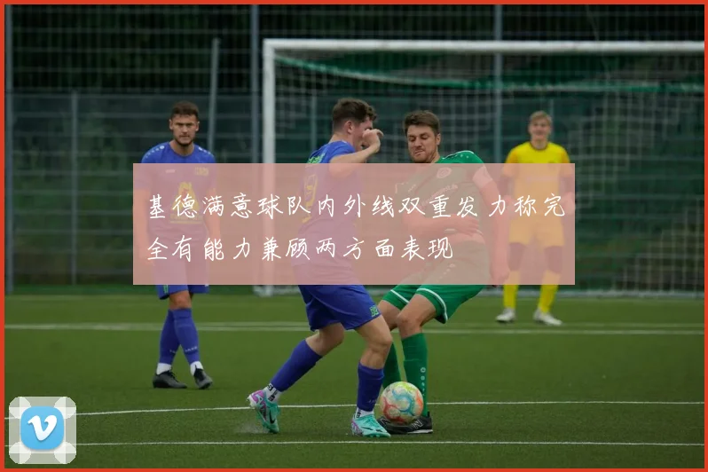 基德满意球队内外线双重发力称完全有能力兼顾两方面表现