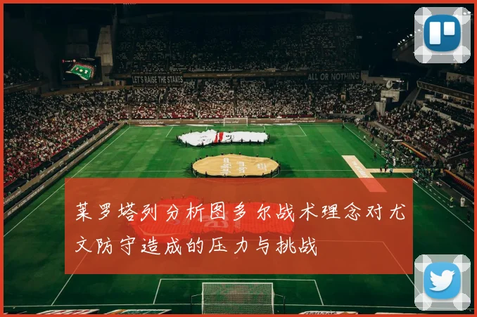 莱罗塔列分析图多尔战术理念对尤文防守造成的压力与挑战