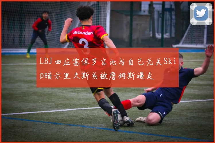 LBJ回应富保罗言论与自己无关Skip暗示里夫斯或被詹姆斯逼走