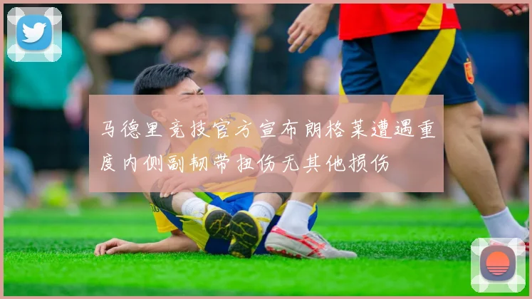 马德里竞技官方宣布朗格莱遭遇重度内侧副韧带扭伤无其他损伤