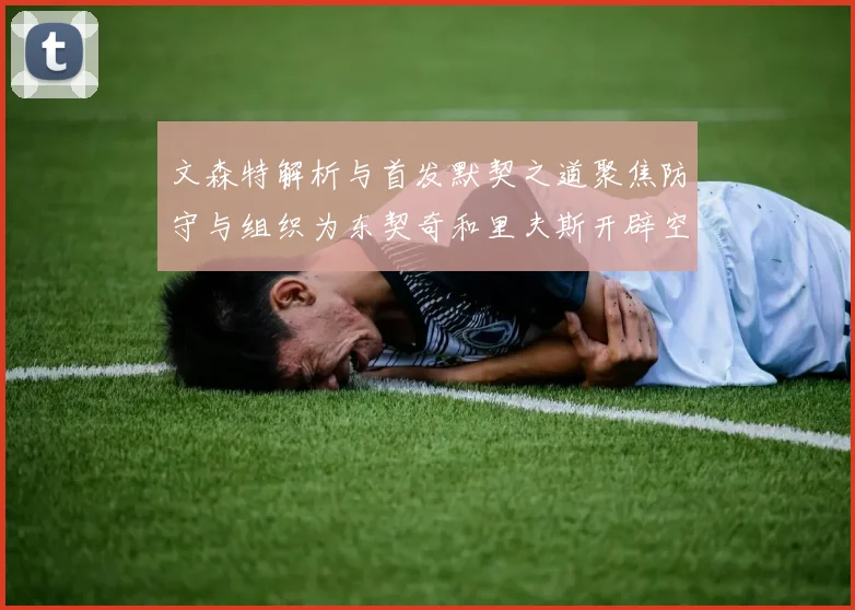 文森特解析与首发默契之道聚焦防守与组织为东契奇和里夫斯开辟空间