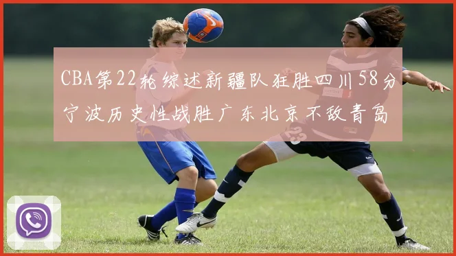 CBA第22轮综述新疆队狂胜四川58分宁波历史性战胜广东北京不敌青岛