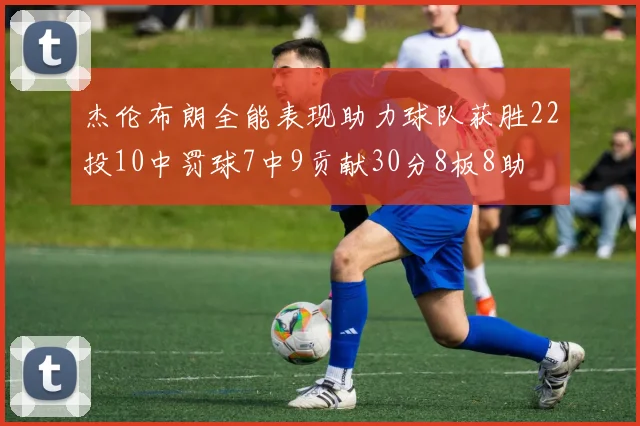 杰伦布朗全能表现助力球队获胜22投10中罚球7中9贡献30分8板8助