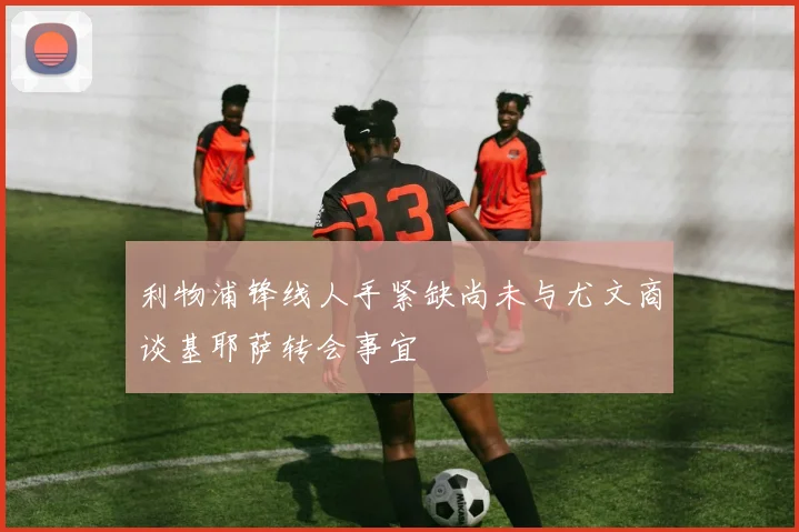 利物浦锋线人手紧缺尚未与尤文商谈基耶萨转会事宜