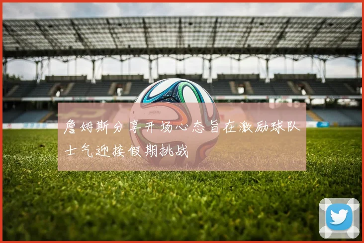 詹姆斯分享开场心态旨在激励球队士气迎接假期挑战