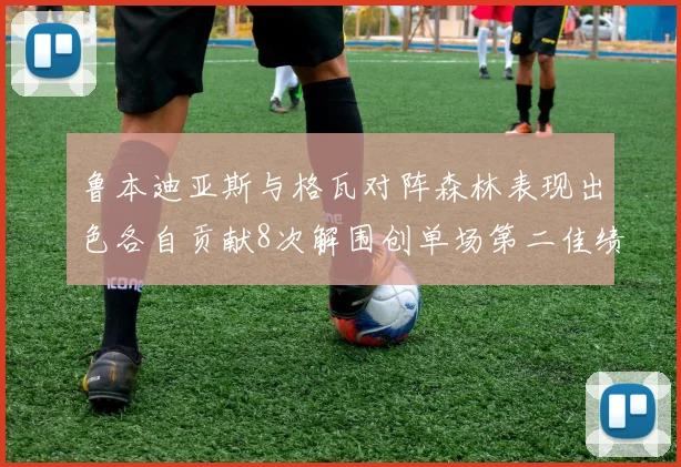 鲁本迪亚斯与格瓦对阵森林表现出色各自贡献8次解围创单场第二佳绩