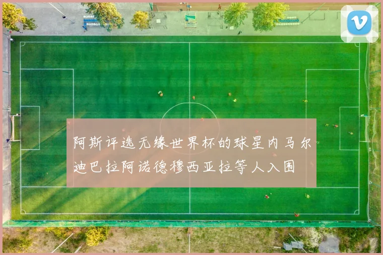 阿斯评选无缘世界杯的球星内马尔迪巴拉阿诺德穆西亚拉等人入围