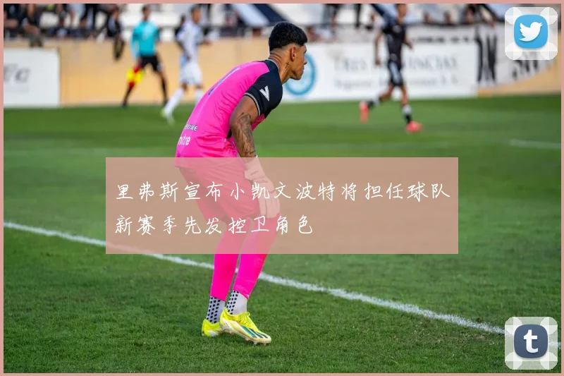 里弗斯宣布小凯文波特将担任球队新赛季先发控卫角色