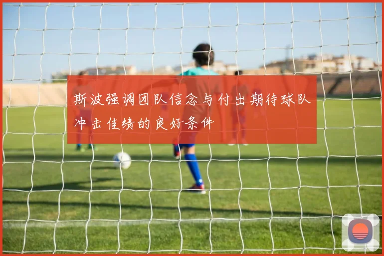 斯波强调团队信念与付出期待球队冲击佳绩的良好条件