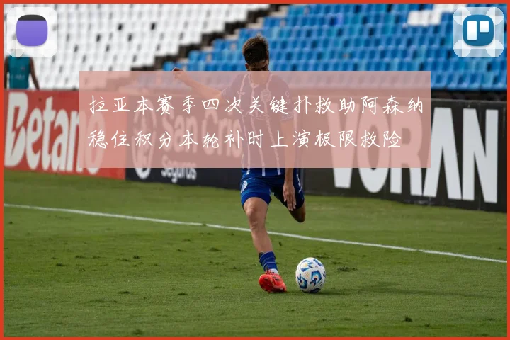 拉亚本赛季四次关键扑救助阿森纳稳住积分本轮补时上演极限救险