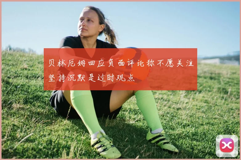 贝林厄姆回应负面评论称不愿关注坚持沉默是过时观点
