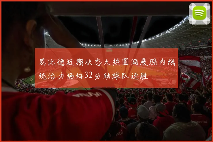 恩比德近期状态火热圆满展现内线统治力场均32分助球队连胜