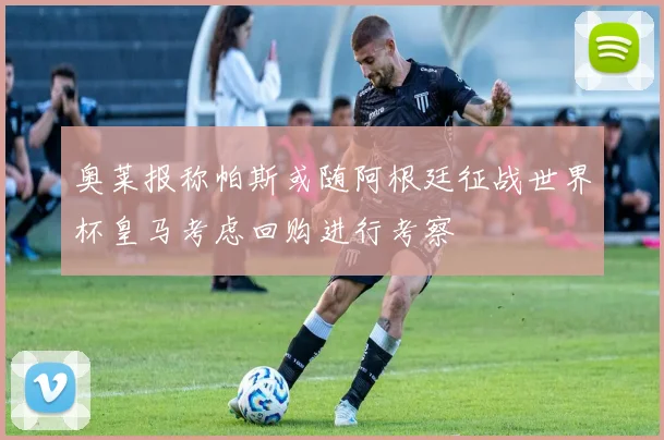 奥莱报称帕斯或随阿根廷征战世界杯皇马考虑回购进行考察