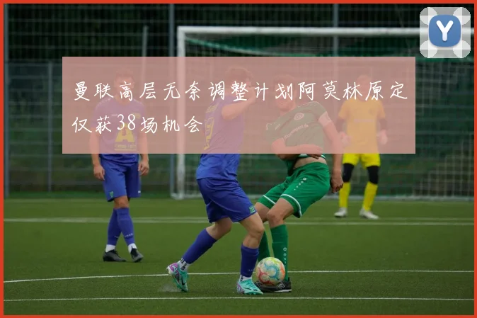 曼联高层无奈调整计划阿莫林原定仅获38场机会