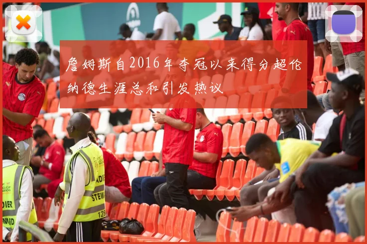 詹姆斯自2016年夺冠以来得分超伦纳德生涯总和引发热议