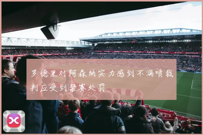 罗德里对阿森纳实力感到不满喷裁判应受到禁赛处罚