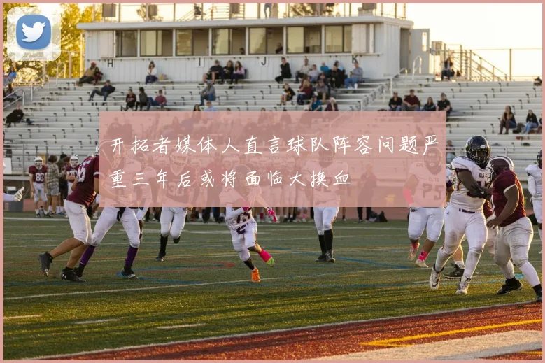 开拓者媒体人直言球队阵容问题严重三年后或将面临大换血