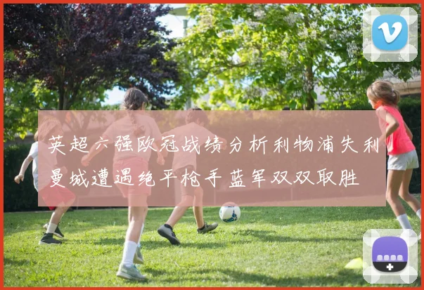 英超六强欧冠战绩分析利物浦失利曼城遭遇绝平枪手蓝军双双取胜