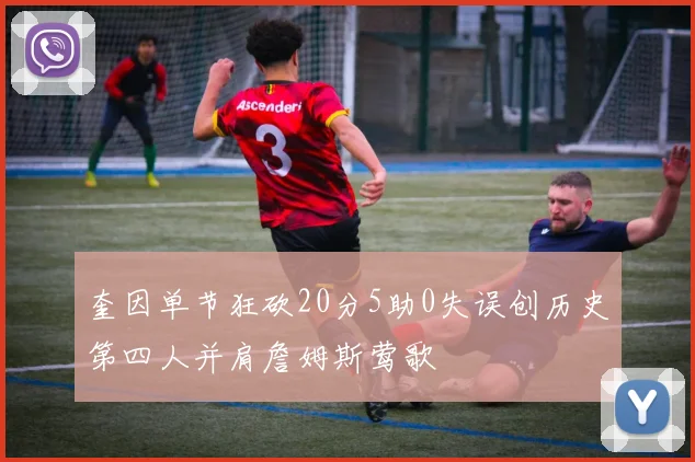 奎因单节狂砍20分5助0失误创历史第四人并肩詹姆斯莺歌