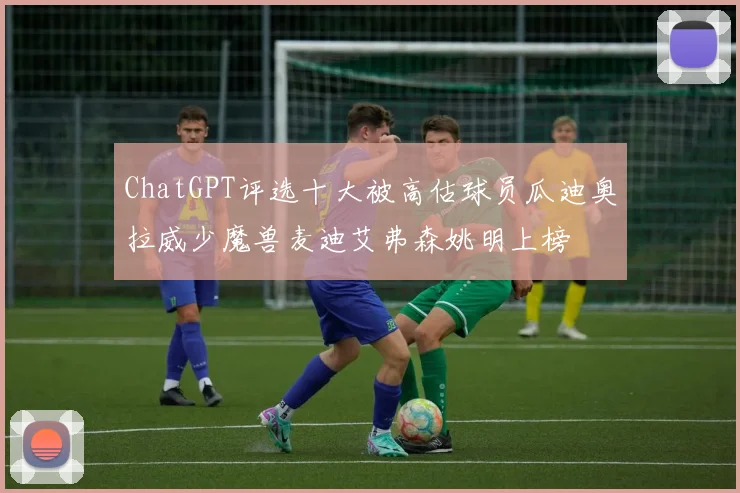 ChatGPT评选十大被高估球员瓜迪奥拉威少魔兽麦迪艾弗森姚明上榜