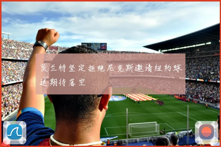 莫兰特坚定拒绝尼克斯邀请纽约球迷期待落空