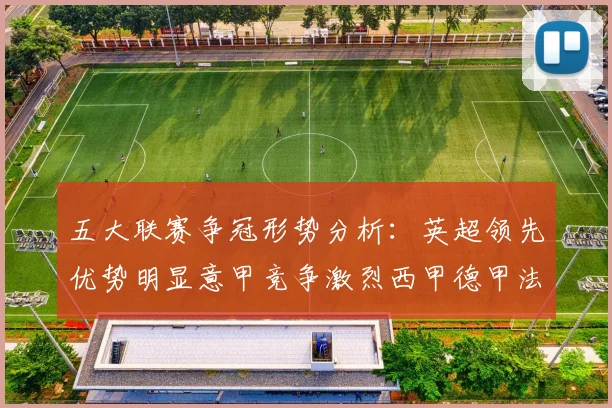 五大联赛争冠形势分析：英超领先优势明显意甲竞争激烈西甲德甲法甲差距各异