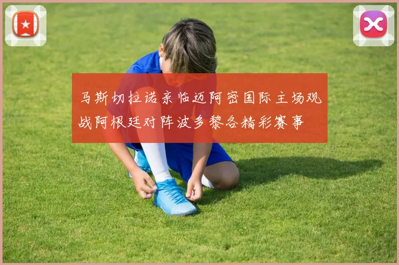 马斯切拉诺亲临迈阿密国际主场观战阿根廷对阵波多黎各精彩赛事