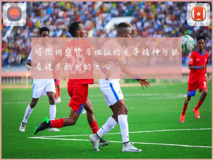 塔图姆盛赞马祖拉的竞争精神与执着追求胜利的决心