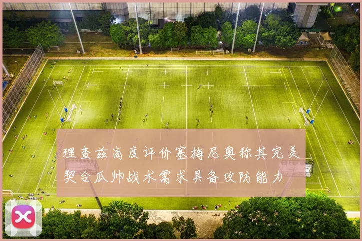 理查兹高度评价塞梅尼奥称其完美契合瓜帅战术需求具备攻防能力