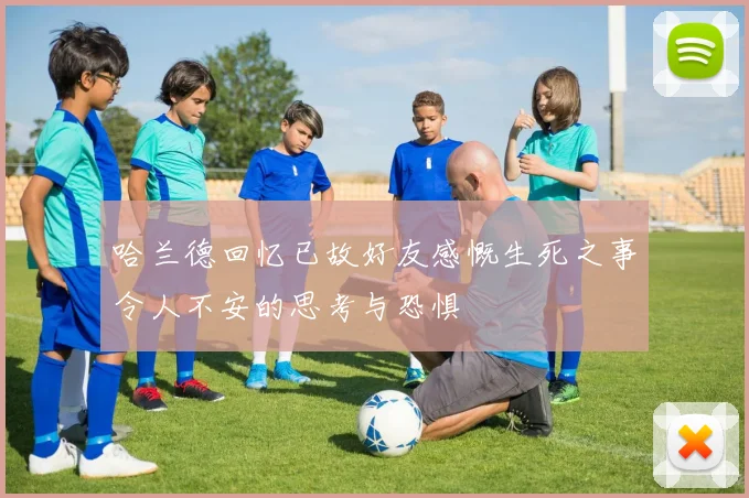 哈兰德回忆已故好友感慨生死之事令人不安的思考与恐惧