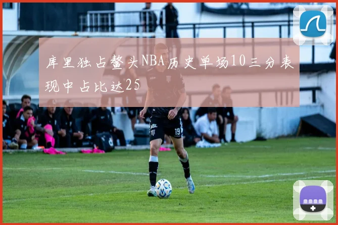库里独占鳌头NBA历史单场10三分表现中占比达25
