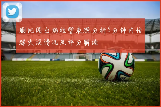 蒯纪闻出场短暂表现分析5分钟内传球失误情况及评分解读