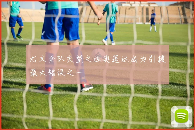 尤文全队失望之选奥蓬达成为引援最大错误之一