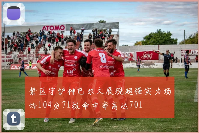 禁区守护神巴尔文展现超强实力场均104分71板命中率高达701