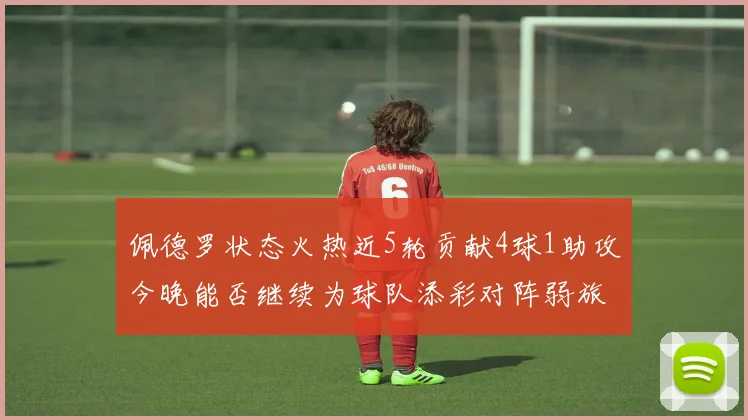 佩德罗状态火热近5轮贡献4球1助攻今晚能否继续为球队添彩对阵弱旅挑战