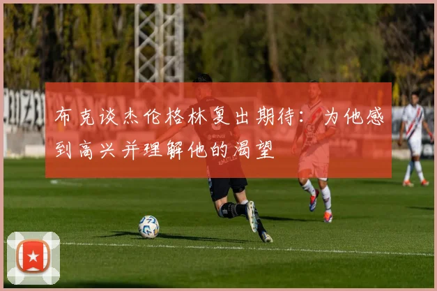 布克谈杰伦格林复出期待：为他感到高兴并理解他的渴望