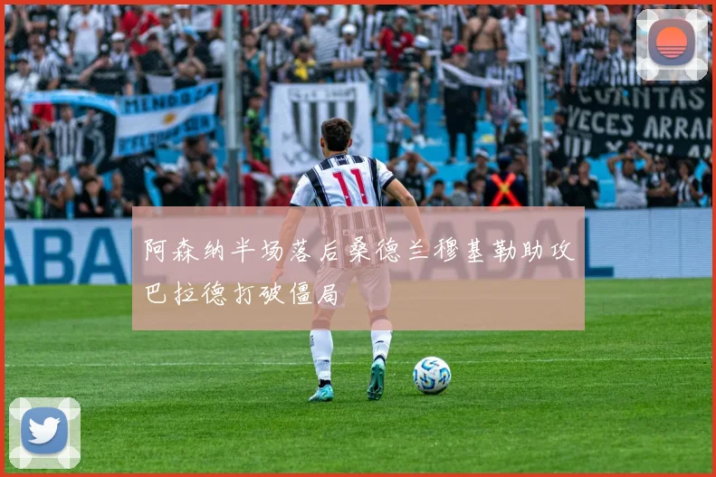 阿森纳半场落后桑德兰穆基勒助攻巴拉德打破僵局