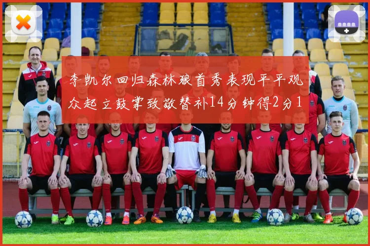 李凯尔回归森林狼首秀表现平平观众起立鼓掌致敬替补14分钟得2分1板