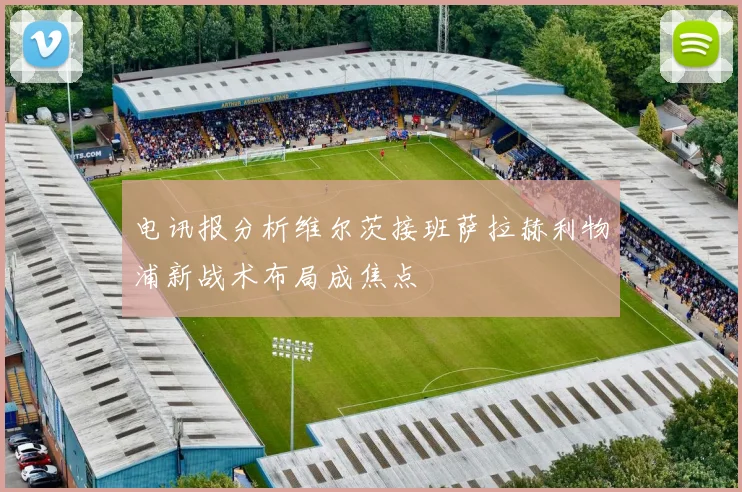 电讯报分析维尔茨接班萨拉赫利物浦新战术布局成焦点