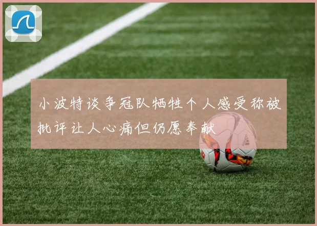 小波特谈争冠队牺牲个人感受称被批评让人心痛但仍愿奉献
