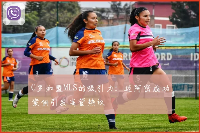 C罗加盟MLS的吸引力：迈阿密成功案例引发高管热议