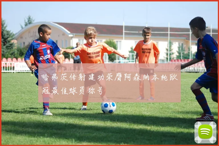 哈弗茨传射建功荣膺阿森纳本轮欧冠最佳球员称号