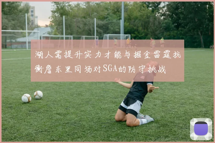 湖人需提升实力才能与掘金雷霆抗衡詹东里同场对SGA的防守挑战