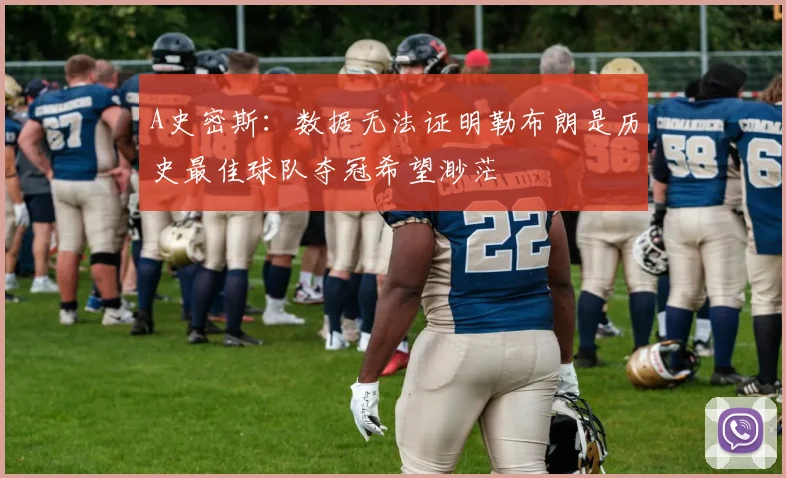 A史密斯：数据无法证明勒布朗是历史最佳球队夺冠希望渺茫