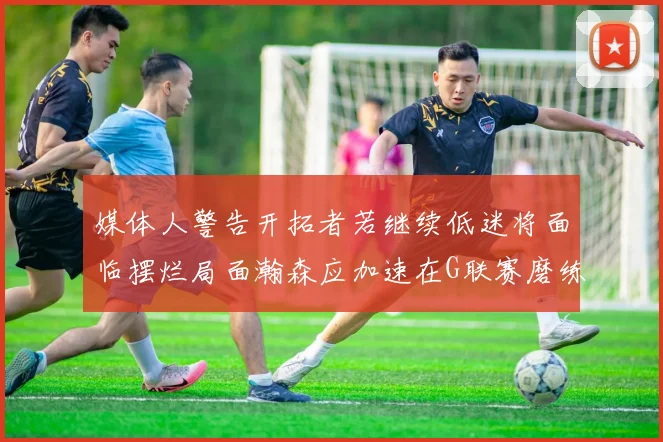 媒体人警告开拓者若继续低迷将面临摆烂局面瀚森应加速在G联赛磨练技能