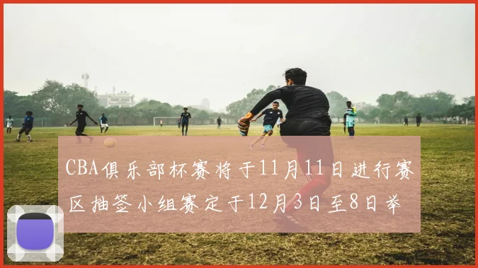 CBA俱乐部杯赛将于11月11日进行赛区抽签小组赛定于12月3日至8日举行